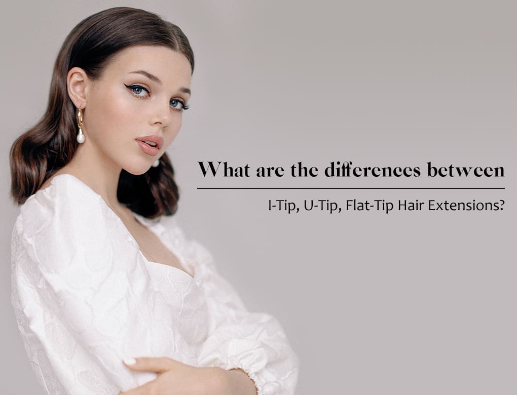 The Differences Between I-Tip, U-Tip, Flat-Tip Hair Extensions